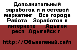 Дополнительный заработок и и сетевой маркетинг - Все города Работа » Заработок в интернете   . Адыгея респ.,Адыгейск г.